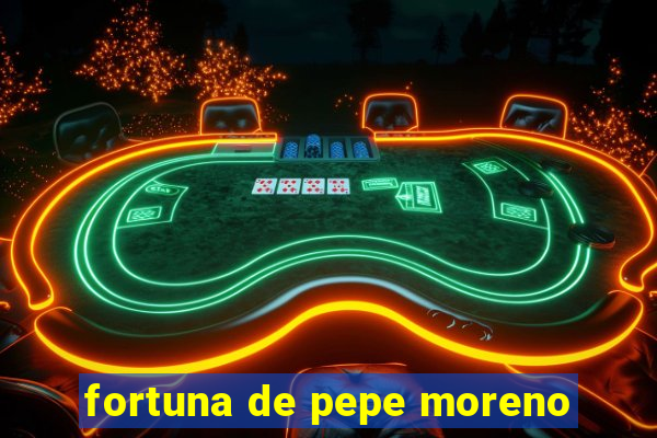 fortuna de pepe moreno